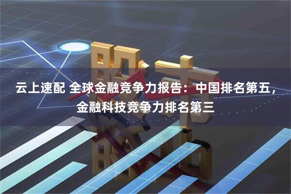 云上速配 全球金融竞争力报告：中国排名第五，金融科技竞争力排名第三