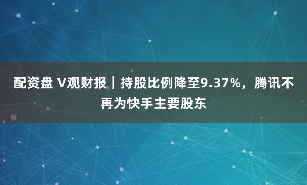 配资盘 V观财报｜持股比例降至9.37%，腾讯不再为快手主要股东