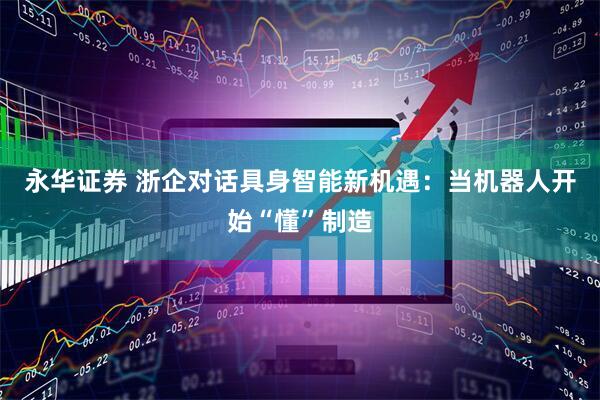 永华证券 浙企对话具身智能新机遇：当机器人开始“懂”制造
