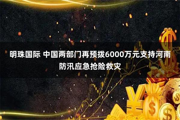 明珠国际 中国两部门再预拨6000万元支持河南防汛应急抢险救灾