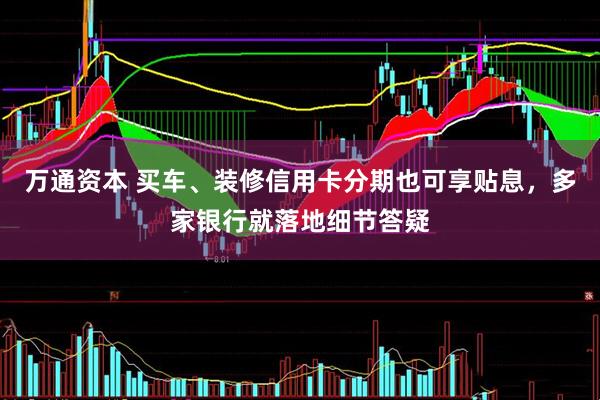 万通资本 买车、装修信用卡分期也可享贴息，多家银行就落地细节答疑