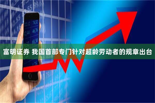 富明证券 我国首部专门针对超龄劳动者的规章出台