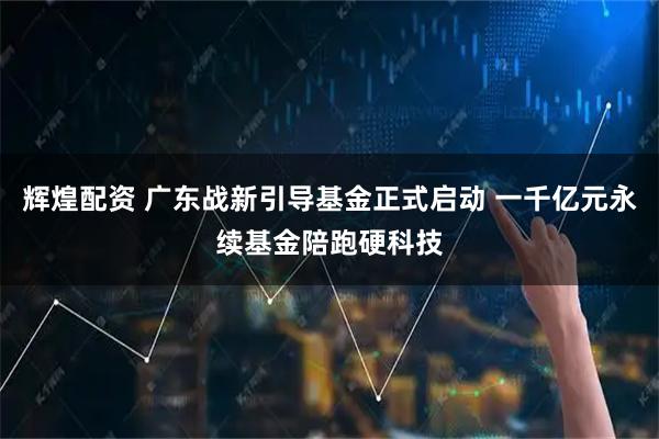 辉煌配资 广东战新引导基金正式启动 一千亿元永续基金陪跑硬科技